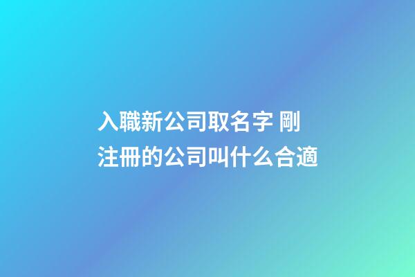 入職新公司取名字 剛注冊的公司叫什么合適-第1張-公司起名-玄機派